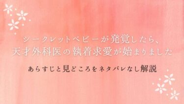 『シークレットベビーが発覚したら、天才外科医の執着求愛が始まりました』全話あらすじとネタバレ感想｜最終回の予想も！