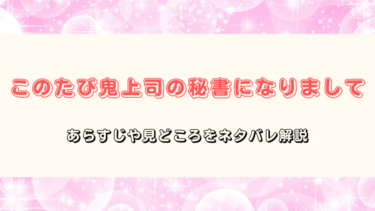 『このたび鬼上司の秘書になりまして』ネタバレ感想＆見どころまとめ｜最終回の結末も徹底考察！