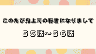 『このたび鬼上司の秘書になりまして』５５話～５６話の感想｜すれ違い