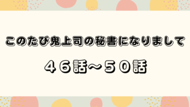 『このたび鬼上司の秘書になりまして』４６話～５０話の感想｜新人教育