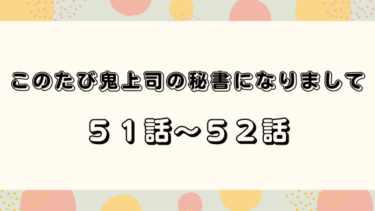『このたび鬼上司の秘書になりまして』５１話～５２話の感想｜最上の嫉妬