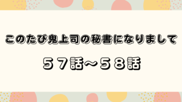 『このたび鬼上司の秘書になりまして』５７話～５８話の感想｜オリバーの本音