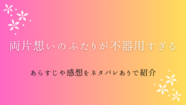 『両片想いのふたりが不器用すぎる』あらすじ・ネタバレ感想｜じれったい二人の恋がもどかしい！