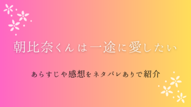 『朝比奈くんは一途に愛したい』ネタバレ感想｜最終回・結末も徹底考察！