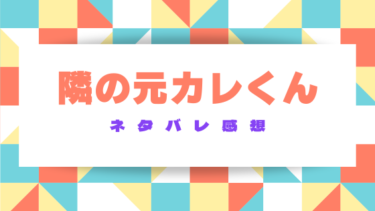 『隣の元カレくん』ネタバレ感想｜最終回の結末も徹底予想！