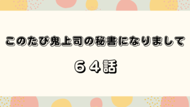 『このたび鬼上司の秘書になりまして』６４話の感想｜両親との顔合わせ