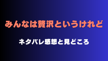 『みんなは贅沢というけれど』ネタバレありの感想！最終回結末も徹底考察！