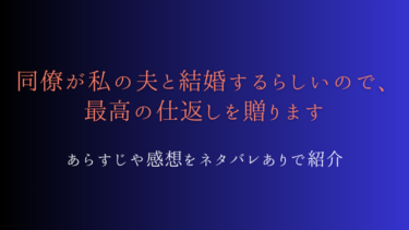 【ネタバレ】『同僚が私の夫と結婚するらしいので、最高の仕返しを贈ります』を読んだ感想！結末はどうなる？