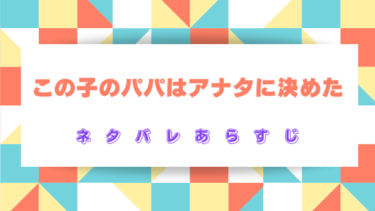 『この子のパパはアナタに決めた』ネタバレあらすじ！最終回結末まで徹底考察！