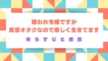 『嫌われ令嬢ですが美容オタクなので楽しく生きてます』ネタバレ感想！最終回・結末はどうなる？