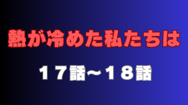 『熱が冷めた私たちは』第17話～第18話の感想｜加瀬の執着