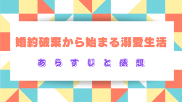 『婚約破棄から始まる溺愛生活』ネタバレあらすじと感想！最終回結末はどうなる？