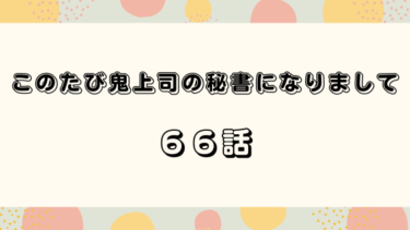 『このたび鬼上司の秘書になりまして』６６話の感想｜最高のプロポーズ