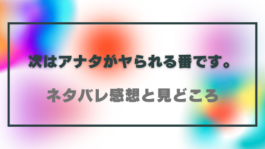 【次はアナタがヤられる番です。】ネタバレありの感想！最終回・結末の展開予想も！
