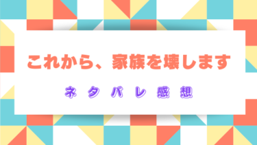 【これから、家族を壊します】ネタバレ感想と見どころを紹介！最終回結末はどうなる？