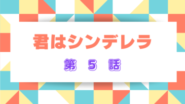 『君はシンデレラ』第５話のネタバレ感想！甘々な二人に胸キュン必至！