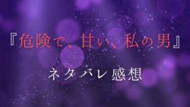 『危険で、甘い、私の男』ネタバレありの感想！最終回結末まで徹底予想！