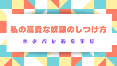 漫画【私の高貴な奴隷のしつけ方】ネタバレあらすじ！最終回結末まで徹底考察！