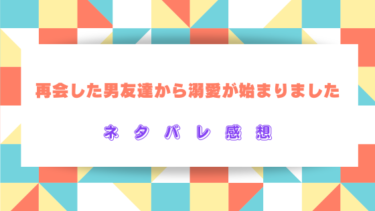 再会した男友達から溺愛が始まりました【ネタバレ感想】最新話から結末までの見どころ