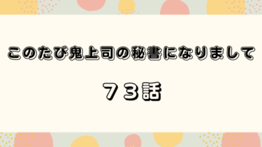 『このたび鬼上司の秘書になりまして』７３話の感想｜最高のサプライズ