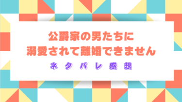 【公爵家の男たちに溺愛されて離婚できません】ネタバレあらすじと感想！結末の予想も！